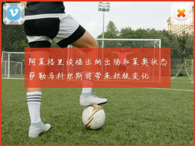 阿莱格里谈福法纳出场和莱奥状态萨勒马科尔斯将带来积极变化
