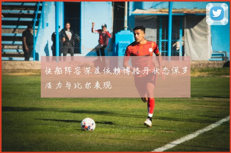 快船阵容深度依赖博格丹状态保罗活力与比尔表现