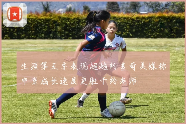 生涯第五季表现超越约基奇美媒称申京成长速度更胜于约老师