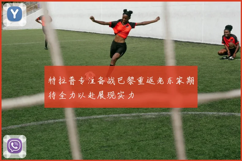 特拉普专注备战巴黎重返老东家期待全力以赴展现实力