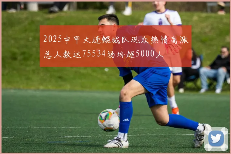 2025中甲大连鲲城队观众热情高涨总人数达75534场均超5000人