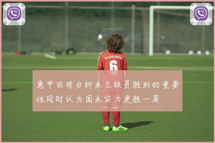 意甲旧将分析米兰缺员胜利的重要性同时认为国米实力更胜一筹
