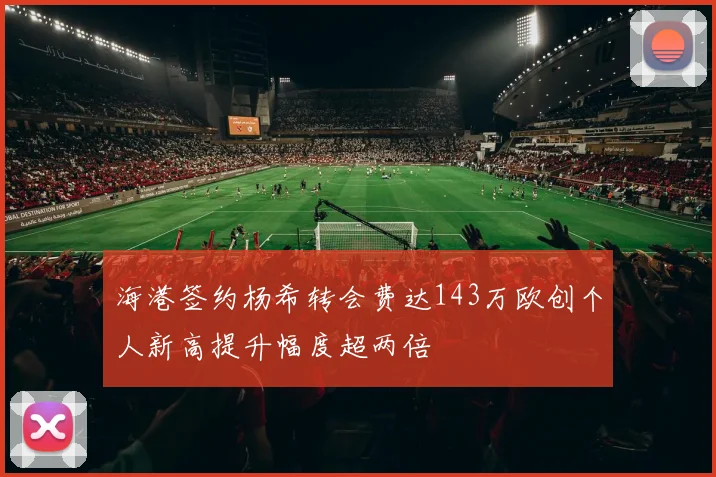 海港签约杨希转会费达143万欧创个人新高提升幅度超两倍