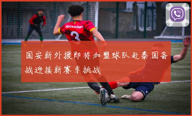国安新外援即将加盟球队赴泰国备战迎接新赛季挑战