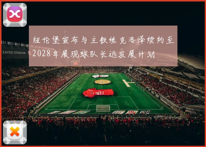 纽伦堡宣布与主教练克洛泽续约至2028年展现球队长远发展计划