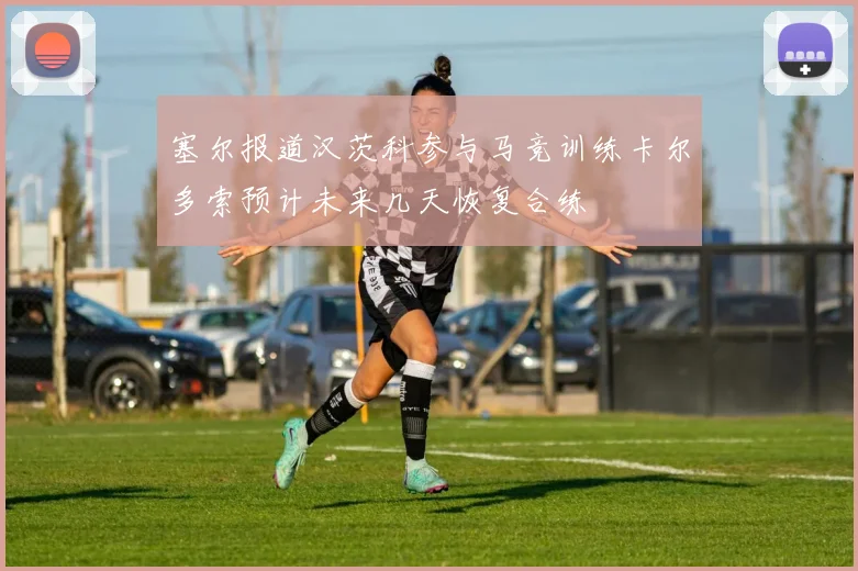 塞尔报道汉茨科参与马竞训练卡尔多索预计未来几天恢复合练