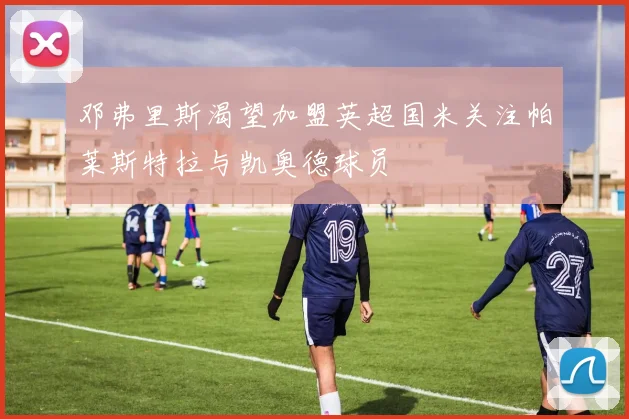 邓弗里斯渴望加盟英超国米关注帕莱斯特拉与凯奥德球员