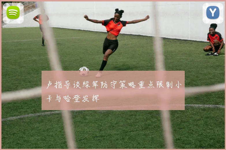 卢指导谈绿军防守策略重点限制小卡与哈登发挥