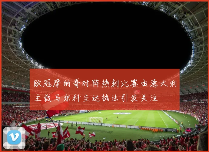 欧冠摩纳哥对阵热刺比赛由意大利主裁马尔科圭达执法引发关注