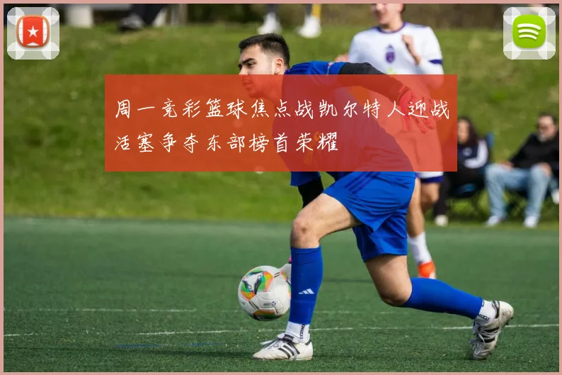 周一竞彩篮球焦点战凯尔特人迎战活塞争夺东部榜首荣耀