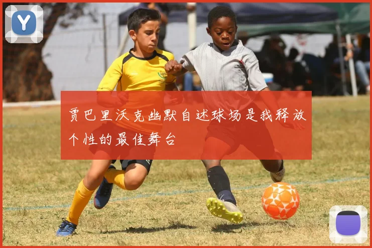 贾巴里沃克幽默自述球场是我释放个性的最佳舞台