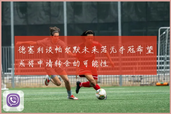 德塞利谈帕尔默未来若无夺冠希望或将申请转会的可能性