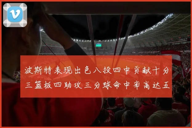 波斯特表现出色八投四中贡献十分三篮板四助攻三分球命中率高达五成