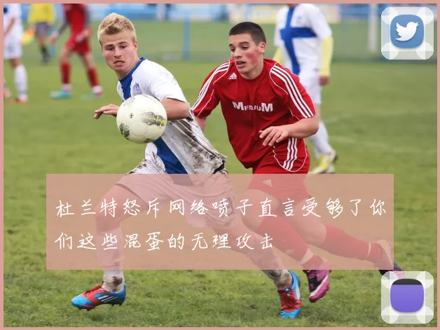 杜兰特怒斥网络喷子直言受够了你们这些混蛋的无理攻击