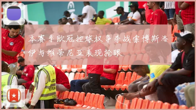 本赛季欧冠控球权争夺战索博斯洛伊与维蒂尼亚表现抢眼