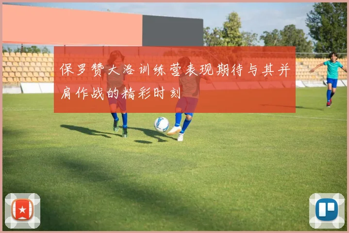 保罗赞大洛训练营表现期待与其并肩作战的精彩时刻