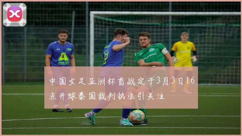 中国女足亚洲杯首战定于3月3日16点开球泰国裁判执法引关注