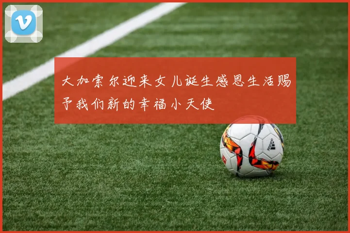 大加索尔迎来女儿诞生感恩生活赐予我们新的幸福小天使