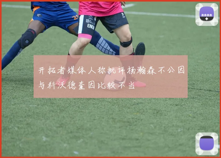 开拓者媒体人称批评杨瀚森不公因与科沃德奎因比较不当