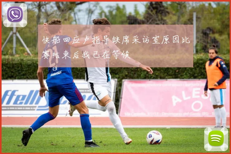 快船回应卢指导缺席采访室原因比赛结束后我已在等候