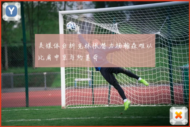 美媒体分析克林根潜力杨瀚森难以比肩申京与约基奇