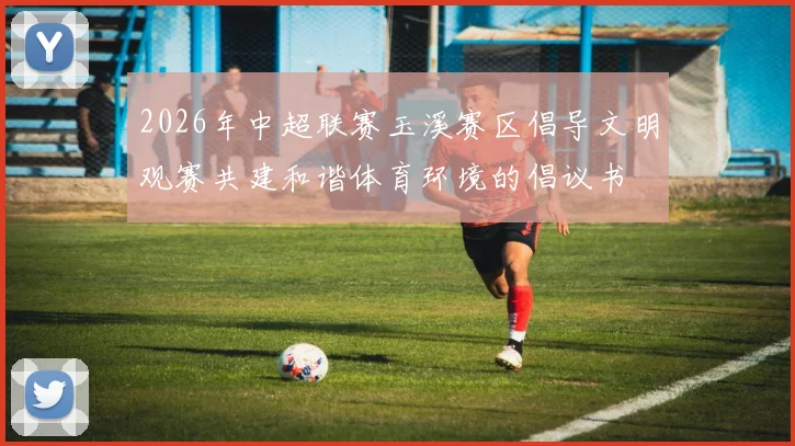 2026年中超联赛玉溪赛区倡导文明观赛共建和谐体育环境的倡议书