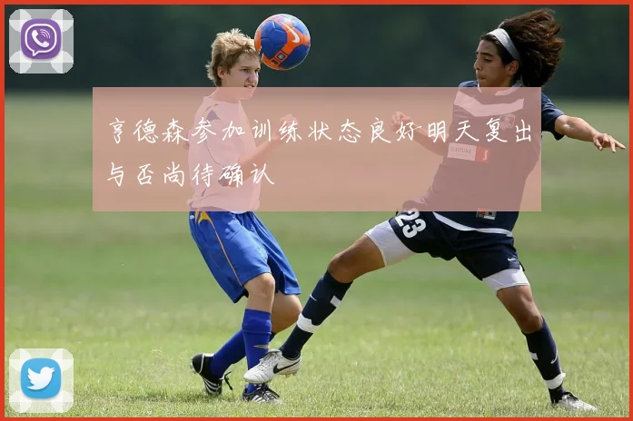 亨德森参加训练状态良好明天复出与否尚待确认