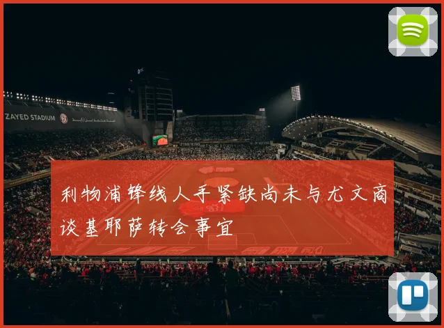利物浦锋线人手紧缺尚未与尤文商谈基耶萨转会事宜