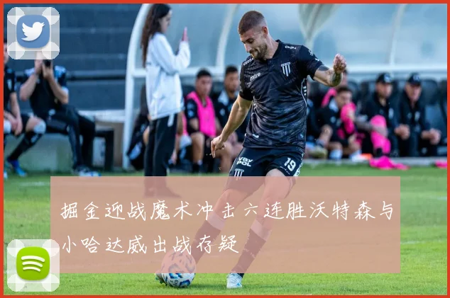 掘金迎战魔术冲击六连胜沃特森与小哈达威出战存疑