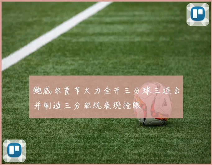 鲍威尔首节火力全开三分球三连击并制造三分犯规表现抢眼