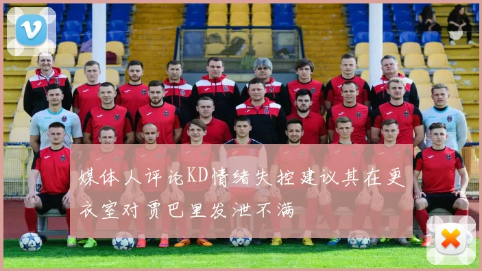 媒体人评论KD情绪失控建议其在更衣室对贾巴里发泄不满