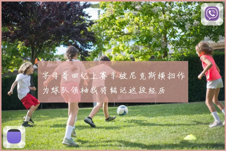 字母哥回忆上赛季被尼克斯横扫作为球队领袖我将铭记这段经历