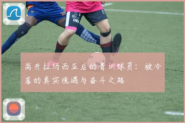 离开拉玛西亚后的青训球员：被冷落的真实境遇与奋斗之路
