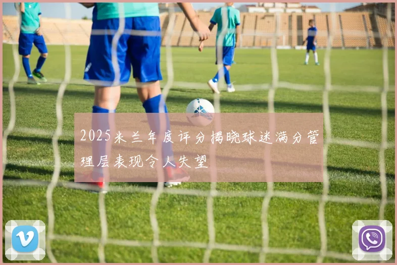 2025米兰年度评分揭晓球迷满分管理层表现令人失望