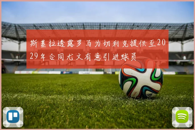 斯基拉透露罗马为切利克提供至2029年合同尤文有意引进球员