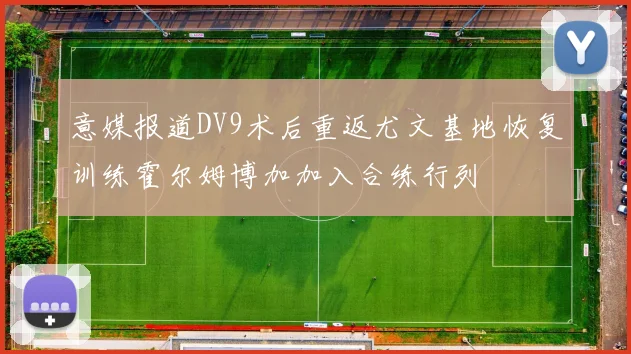 意媒报道DV9术后重返尤文基地恢复训练霍尔姆博加加入合练行列