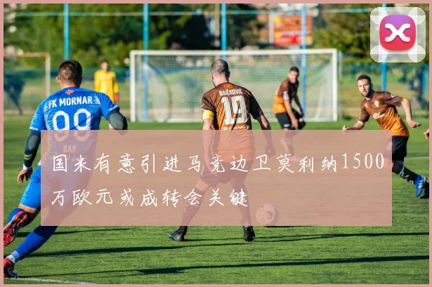 国米有意引进马竞边卫莫利纳1500万欧元或成转会关键