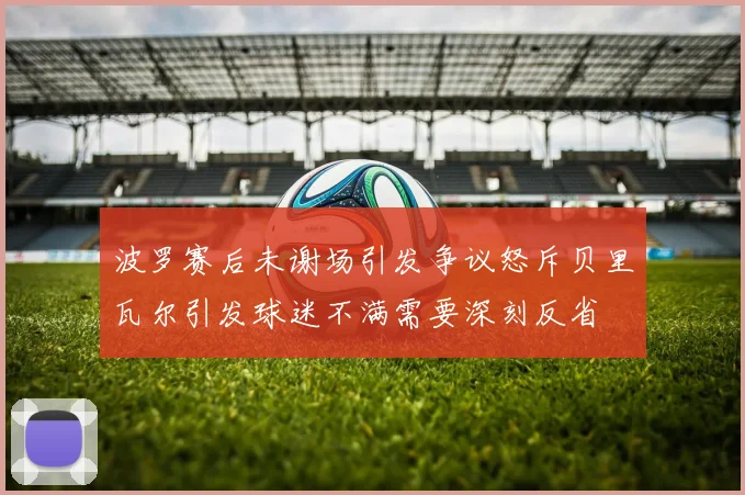波罗赛后未谢场引发争议怒斥贝里瓦尔引发球迷不满需要深刻反省