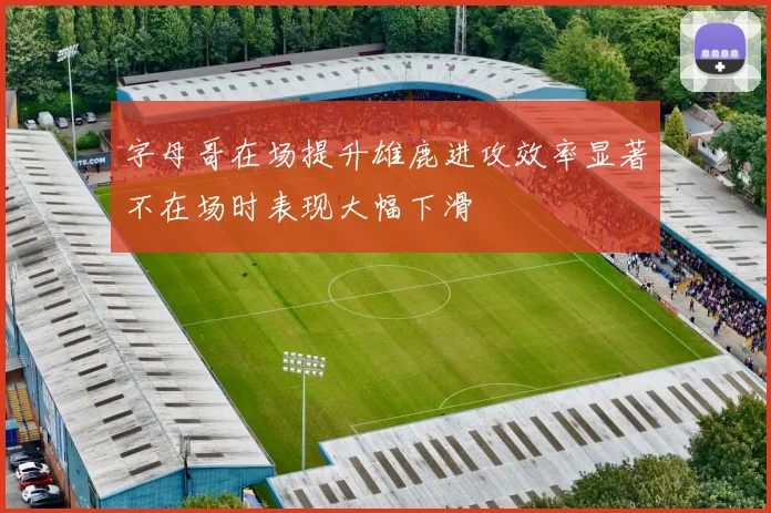 字母哥在场提升雄鹿进攻效率显著不在场时表现大幅下滑