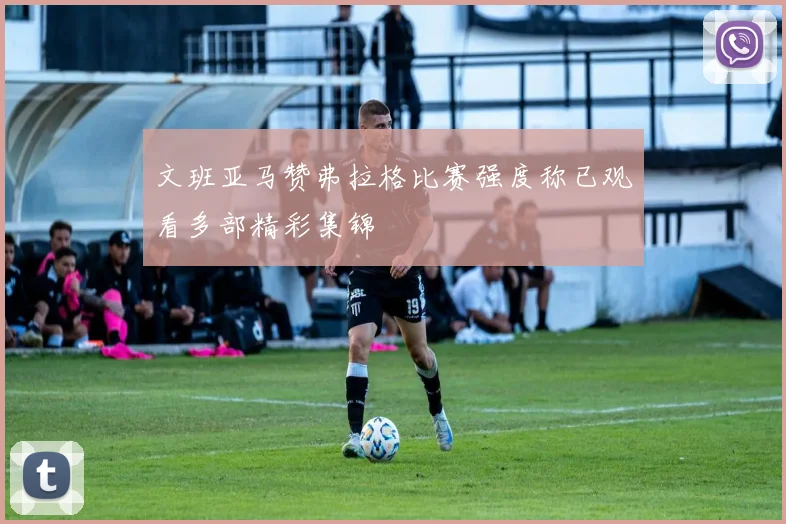 文班亚马赞弗拉格比赛强度称已观看多部精彩集锦