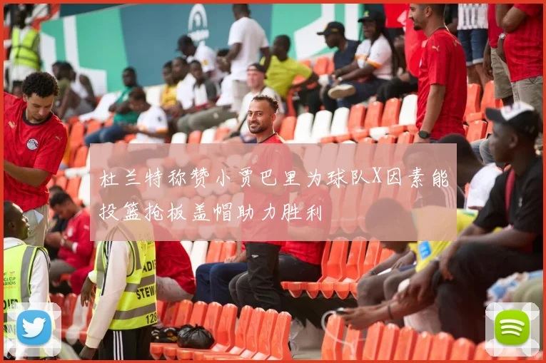 杜兰特称赞小贾巴里为球队X因素能投篮抢板盖帽助力胜利