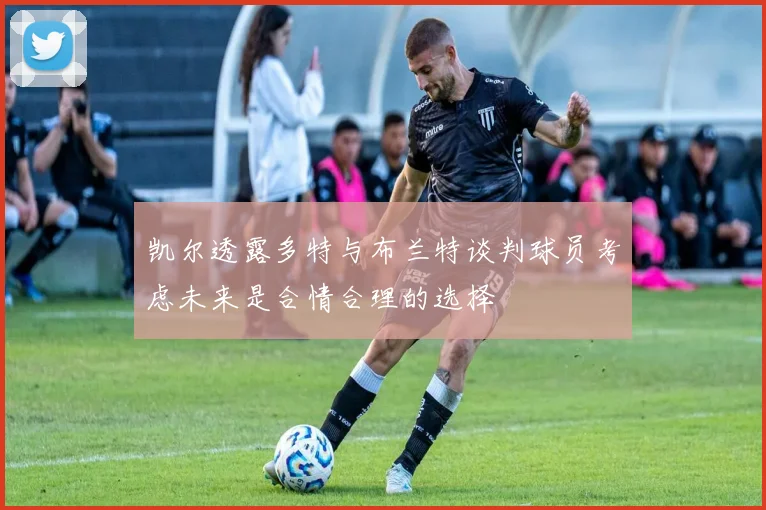 凯尔透露多特与布兰特谈判球员考虑未来是合情合理的选择