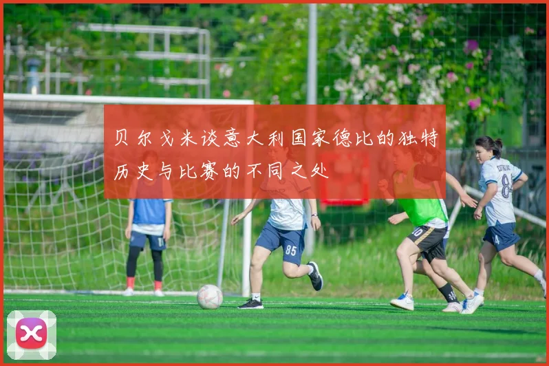 贝尔戈米谈意大利国家德比的独特历史与比赛的不同之处